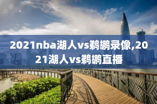 2021nba湖人vs鹈鹕录像,2021湖人vs鹈鹕直播