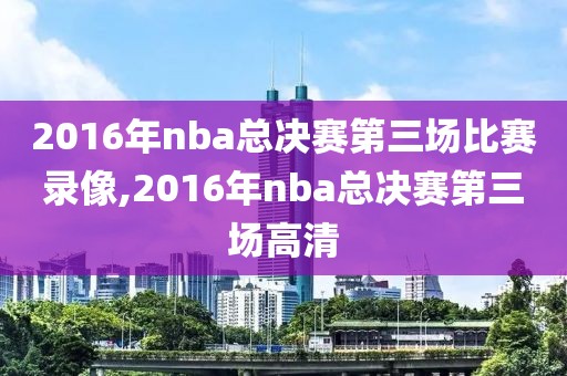 2016年nba总决赛第三场比赛录像,2016年nba总决赛第三场高清