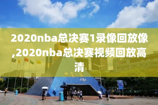 2020nba总决赛1录像回放像,2020nba总决赛视频回放高清