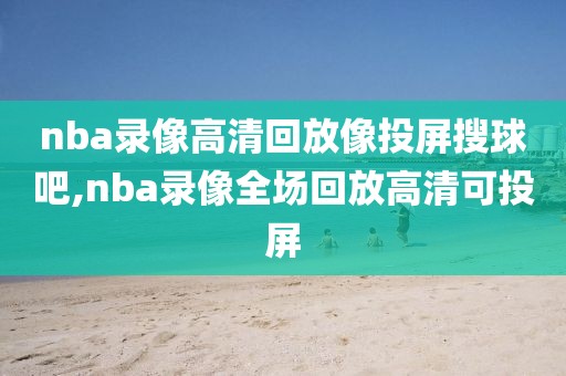 nba录像高清回放像投屏搜球吧,nba录像全场回放高清可投屏