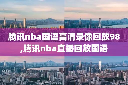 腾讯nba国语高清录像回放98,腾讯nba直播回放国语
