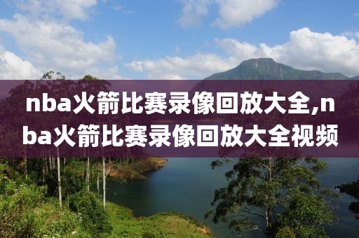 nba火箭比赛录像回放大全,nba火箭比赛录像回放大全视频