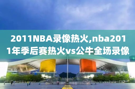 2011NBA录像热火,nba2011年季后赛热火vs公牛全场录像