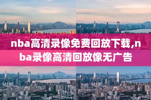 nba高清录像免费回放下载,nba录像高清回放像无广告