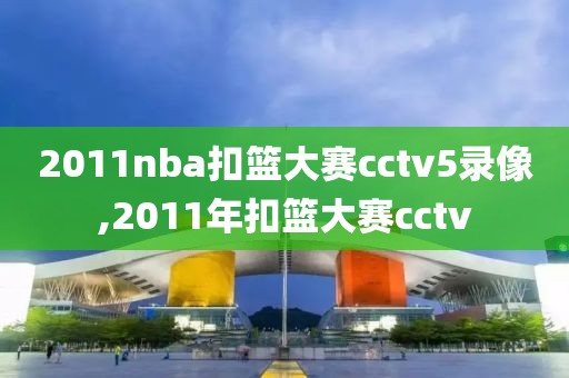 2011nba扣篮大赛cctv5录像,2011年扣篮大赛cctv