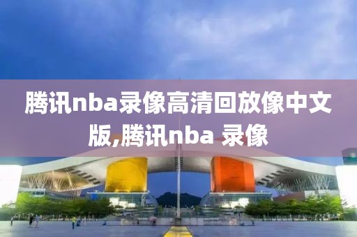腾讯nba录像高清回放像中文版,腾讯nba 录像