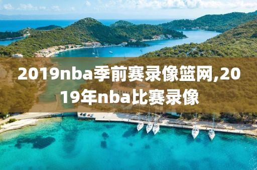 2019nba季前赛录像篮网,2019年nba比赛录像