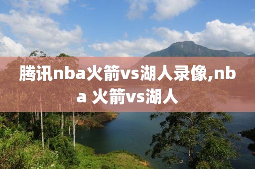 腾讯nba火箭vs湖人录像,nba 火箭vs湖人