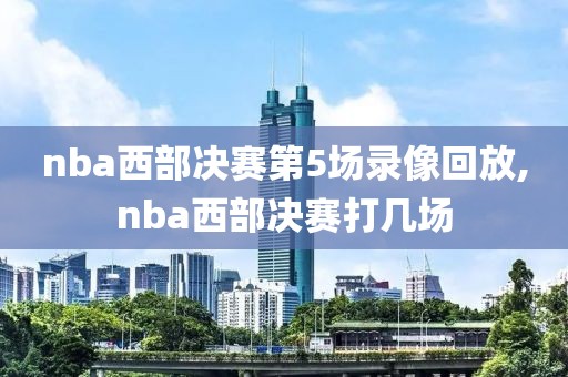 nba西部决赛第5场录像回放,nba西部决赛打几场