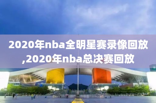 2020年nba全明星赛录像回放,2020年nba总决赛回放