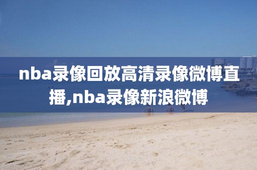 nba录像回放高清录像微博直播,nba录像新浪微博