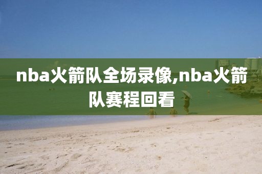 nba火箭队全场录像,nba火箭队赛程回看