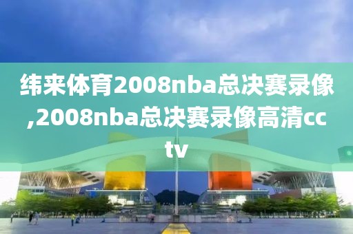 纬来体育2008nba总决赛录像,2008nba总决赛录像高清cctv