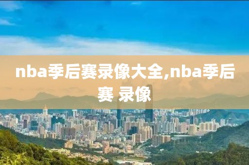 nba季后赛录像大全,nba季后赛 录像