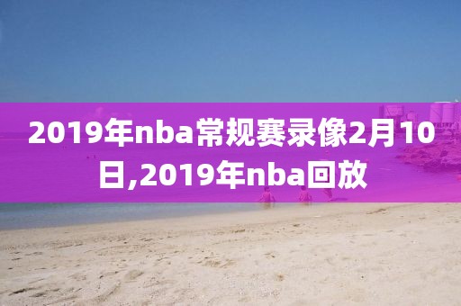 2019年nba常规赛录像2月10日,2019年nba回放