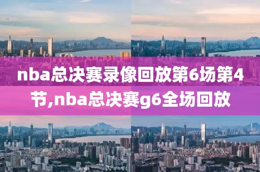 nba总决赛录像回放第6场第4节,nba总决赛g6全场回放