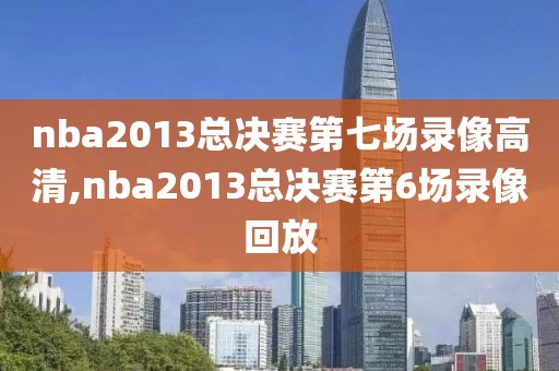 nba2013总决赛第七场录像高清,nba2013总决赛第6场录像回放