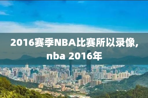 2016赛季NBA比赛所以录像,nba 2016年