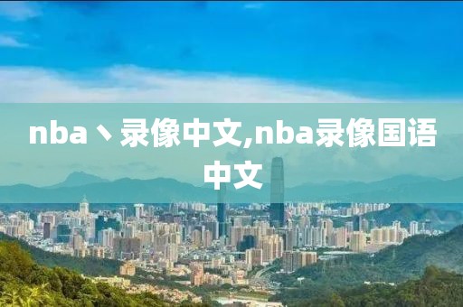 nba丶录像中文,nba录像国语中文