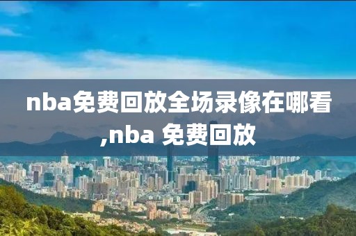 nba免费回放全场录像在哪看,nba 免费回放