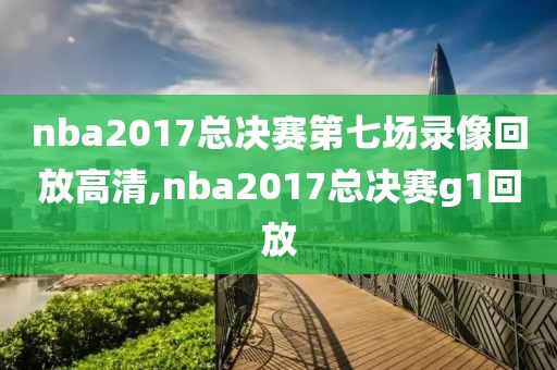nba2017总决赛第七场录像回放高清,nba2017总决赛g1回放