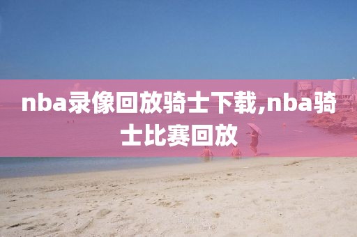 nba录像回放骑士下载,nba骑士比赛回放