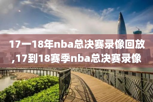 17一18年nba总决赛录像回放,17到18赛季nba总决赛录像
