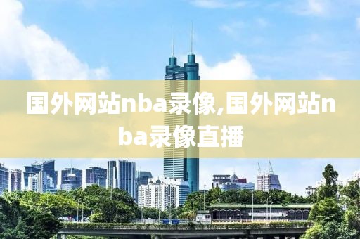 国外网站nba录像,国外网站nba录像直播
