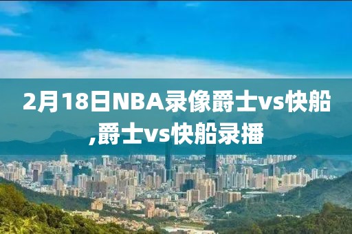 2月18日NBA录像爵士vs快船,爵士vs快船录播