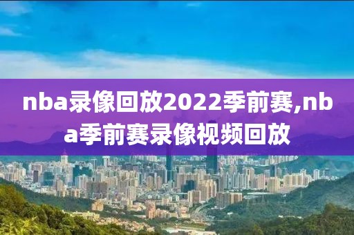 nba录像回放2022季前赛,nba季前赛录像视频回放