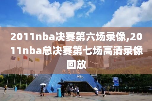 2011nba决赛第六场录像,2011nba总决赛第七场高清录像回放