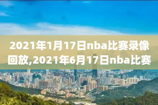 2021年1月17日nba比赛录像回放,2021年6月17日nba比赛
