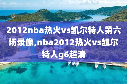 2012nba热火vs凯尔特人第六场录像,nba2012热火vs凯尔特人g6超清