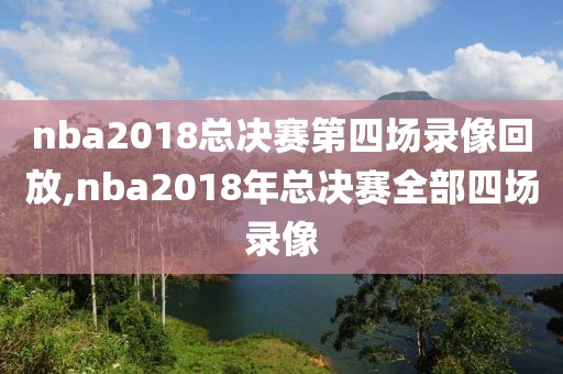 nba2018总决赛第四场录像回放,nba2018年总决赛全部四场录像
