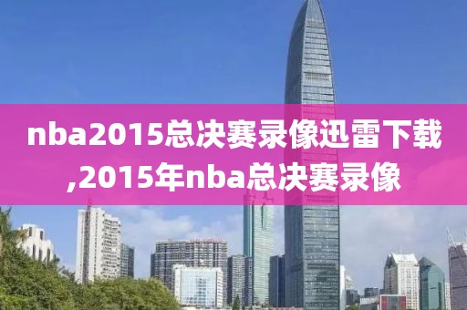 nba2015总决赛录像迅雷下载,2015年nba总决赛录像