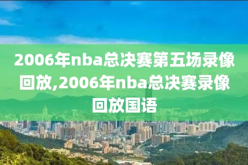 2006年nba总决赛第五场录像回放,2006年nba总决赛录像回放国语