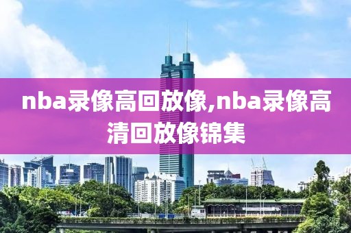 nba录像高回放像,nba录像高清回放像锦集