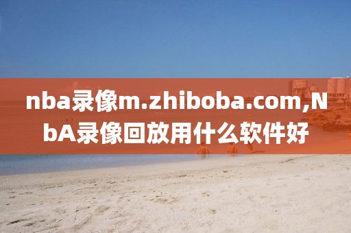 nba录像m.zhiboba.com,NbA录像回放用什么软件好