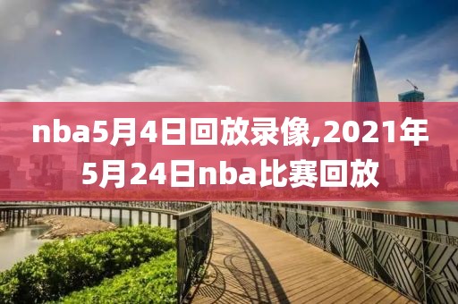 nba5月4日回放录像,2021年5月24日nba比赛回放