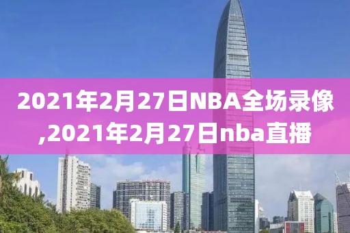 2021年2月27日NBA全场录像,2021年2月27日nba直播