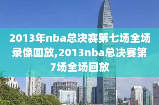 2013年nba总决赛第七场全场录像回放,2013nba总决赛第7场全场回放