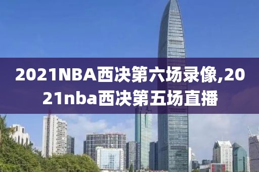 2021NBA西决第六场录像,2021nba西决第五场直播