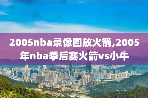 2005nba录像回放火箭,2005年nba季后赛火箭vs小牛