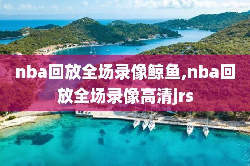 nba回放全场录像鲸鱼,nba回放全场录像高清jrs