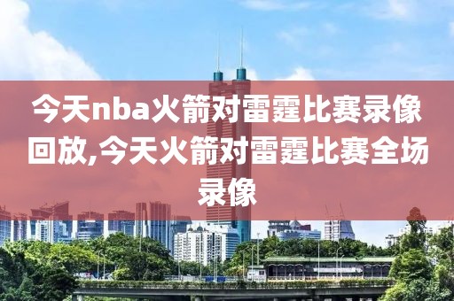 今天nba火箭对雷霆比赛录像回放,今天火箭对雷霆比赛全场录像