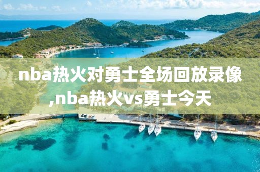nba热火对勇士全场回放录像,nba热火vs勇士今天