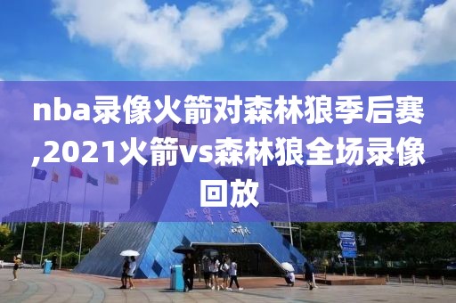 nba录像火箭对森林狼季后赛,2021火箭vs森林狼全场录像回放
