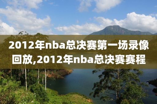 2012年nba总决赛第一场录像回放,2012年nba总决赛赛程