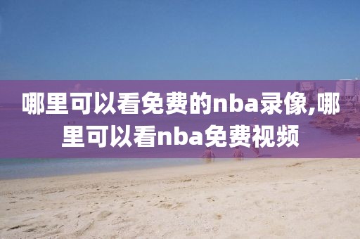 哪里可以看免费的nba录像,哪里可以看nba免费视频