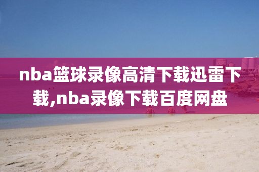 nba篮球录像高清下载迅雷下载,nba录像下载百度网盘